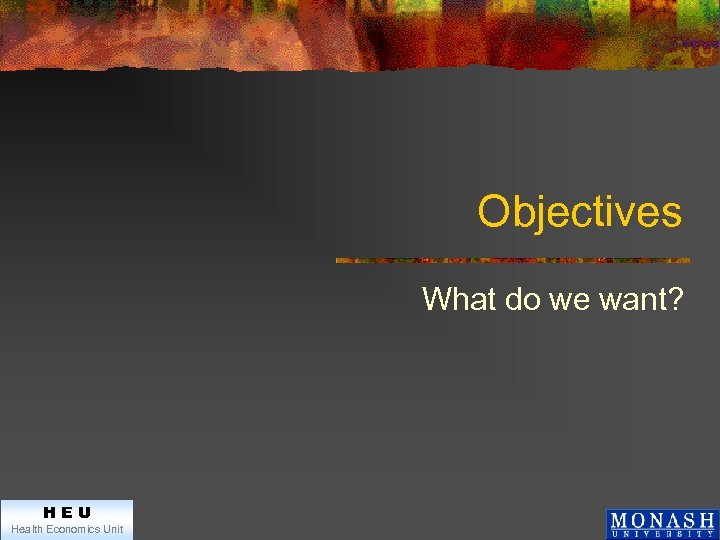 Objectives What do we want? HEU Health Economics Unit 