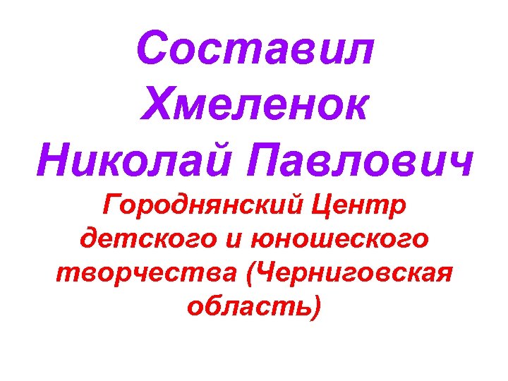 Составил Хмеленок Николай Павлович Городнянский Центр детского и юношеского творчества (Черниговская область) 