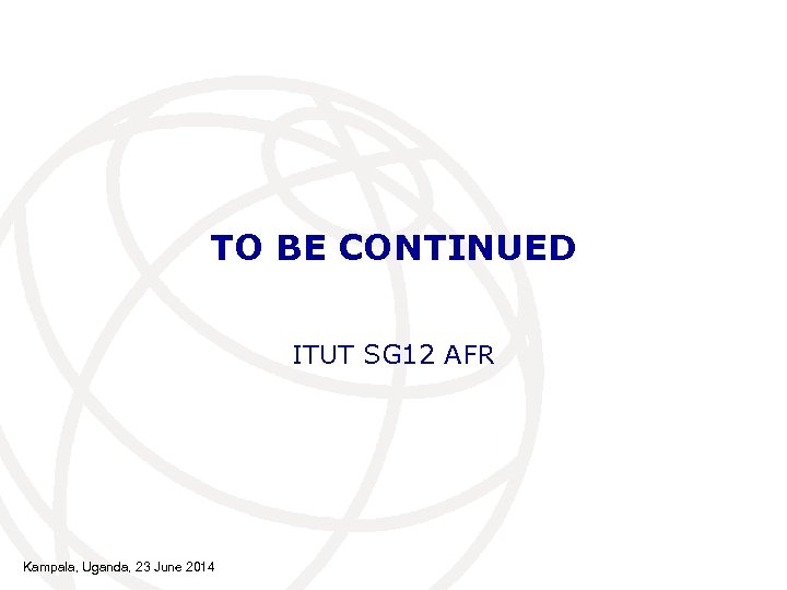 TO BE CONTINUED ITUT SG 12 AFR Kampala, Uganda, 23 June 2014 