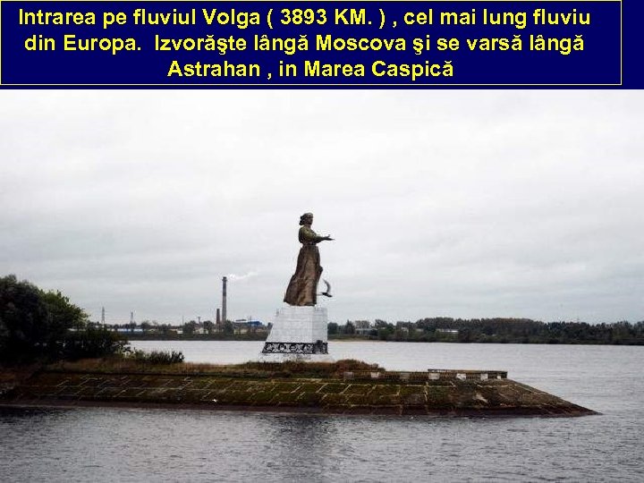 Intrarea pe fluviul Volga ( 3893 KM. ) , cel mai lung fluviu din
