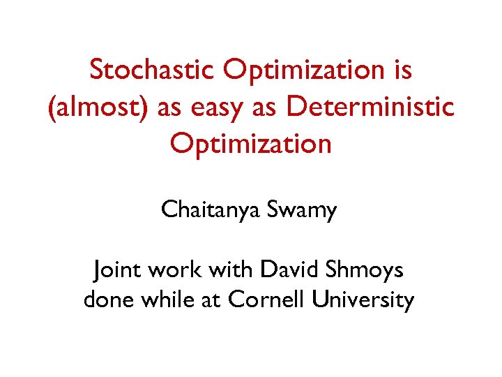 Stochastic Optimization is (almost) as easy as Deterministic Optimization Chaitanya Swamy Joint work with