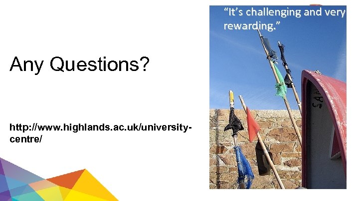 “It’s challenging and very rewarding. ” Any Questions? http: //www. highlands. ac. uk/universitycentre/ 