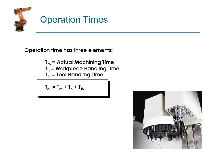 Operation Times Operation time has three elements: Tm = Actual Machining Time Th =