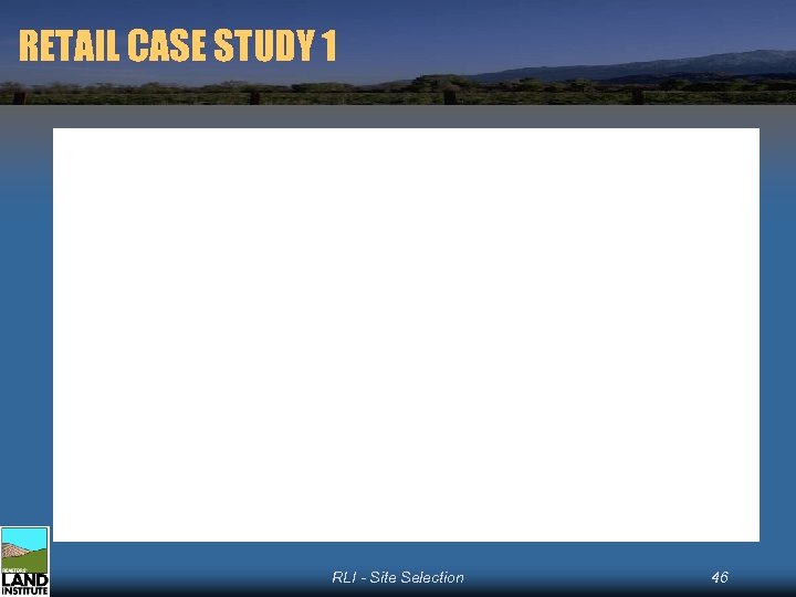 RETAIL CASE STUDY 1 RLI - Site Selection 46 