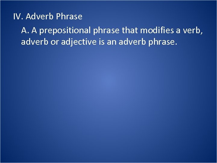 IV. Adverb Phrase A. A prepositional phrase that modifies a verb, adverb or adjective