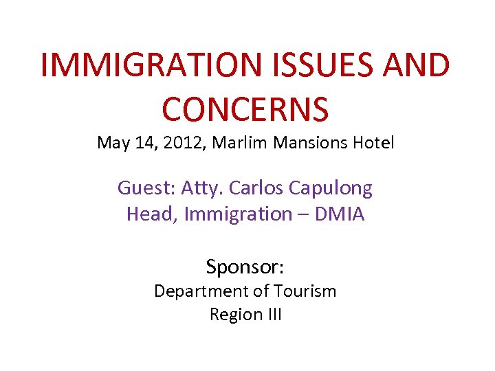 IMMIGRATION ISSUES AND CONCERNS May 14, 2012, Marlim Mansions Hotel Guest: Atty. Carlos Capulong