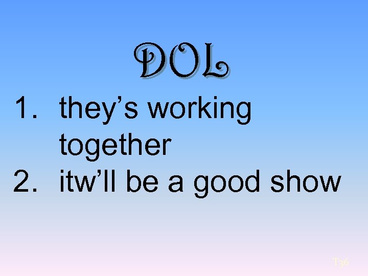 DOL 1. they’s working together 2. itw’ll be a good show T 36 