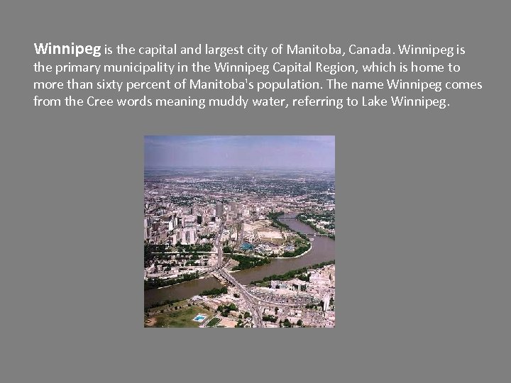 Winnipeg is the capital and largest city of Manitoba, Canada. Winnipeg is the primary