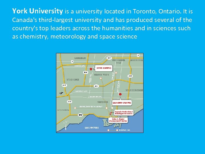York University is a university located in Toronto, Ontario. It is Canada's third-largest university