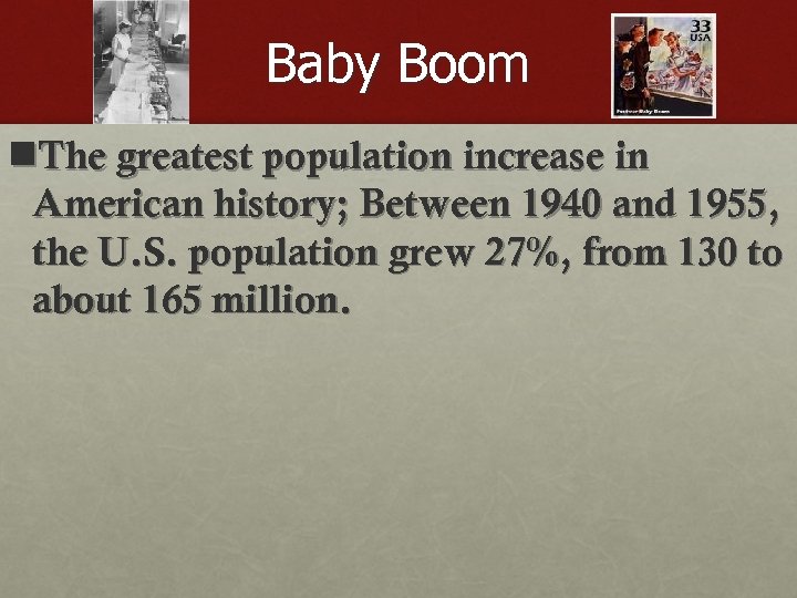 Baby Boom n. The greatest population increase in American history; Between 1940 and 1955,