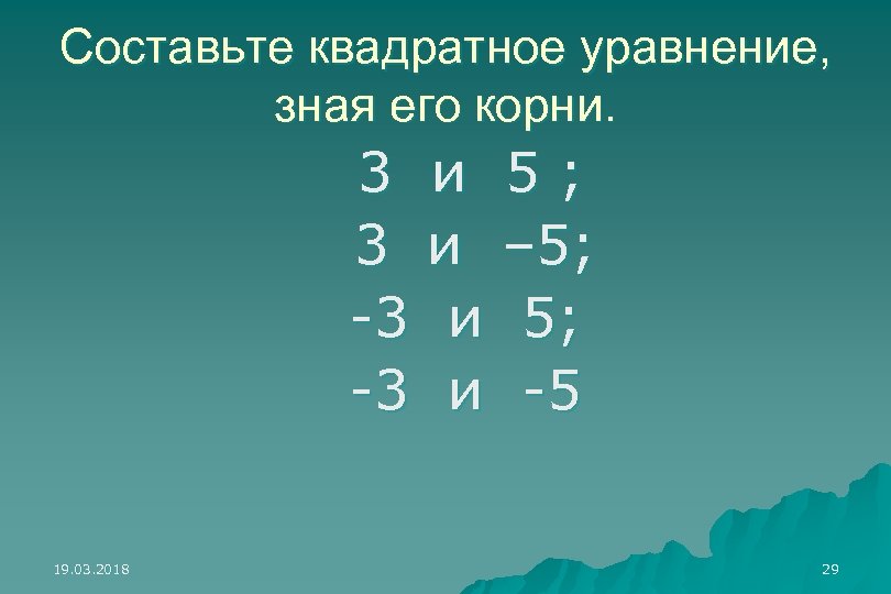 Составьте квадратное уравнение, зная его корни. 3 и 5; 3 и – 5; -3