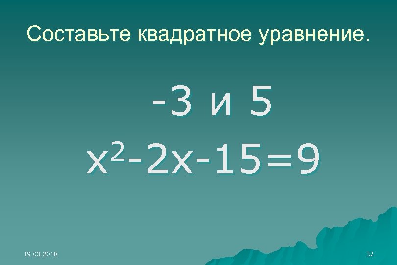 Составьте квадратное уравнение. -3 и 5 2 -2 х-15=9 х 19. 03. 2018 32