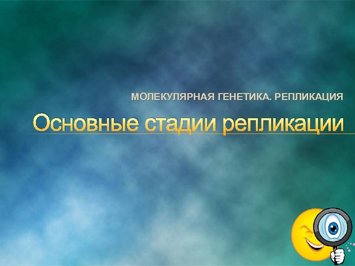 МОЛЕКУЛЯРНАЯ ГЕНЕТИКА. РЕПЛИКАЦИЯ Основные стадии репликации 