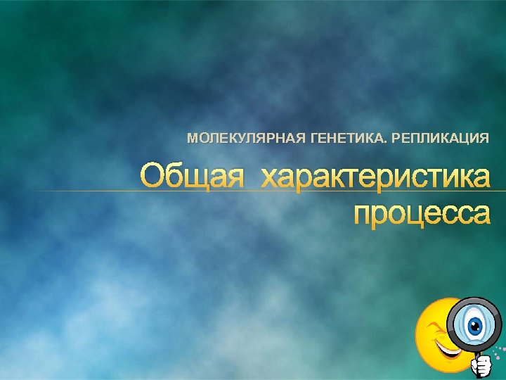 МОЛЕКУЛЯРНАЯ ГЕНЕТИКА. РЕПЛИКАЦИЯ Общая характеристика процесса 