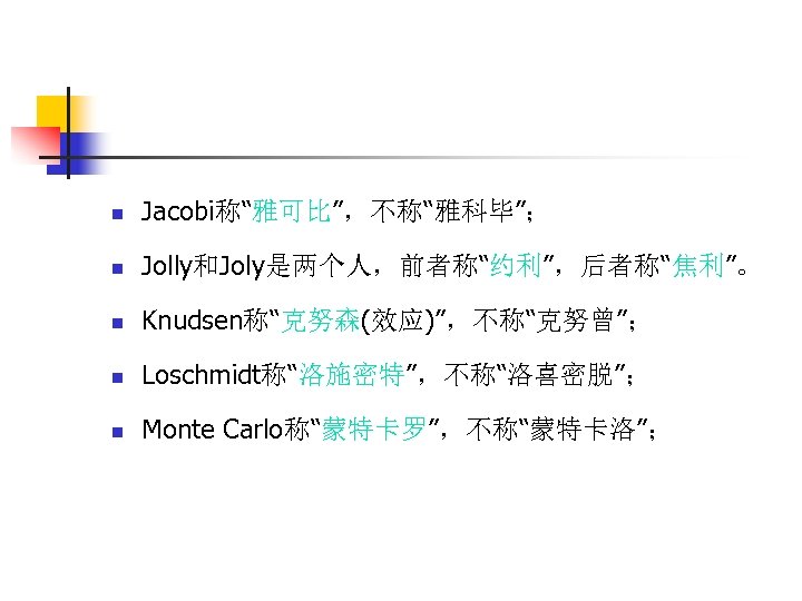 n Jacobi称“雅可比”，不称“雅科毕”； n Jolly和Joly是两个人，前者称“约利”，后者称“焦利”。 n Knudsen称“克努森(效应)”，不称“克努曾”； n Loschmidt称“洛施密特”，不称“洛喜密脱”； n Monte Carlo称“蒙特卡罗”，不称“蒙特卡洛”； 