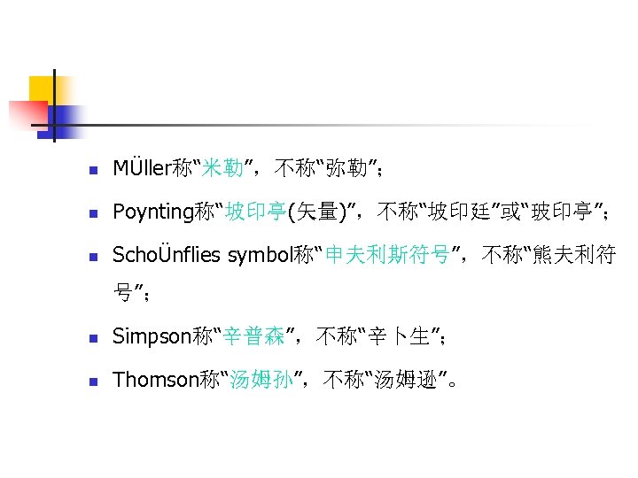 n MÜller称“米勒”，不称“弥勒”； n Poynting称“坡印亭(矢量)”，不称“坡印廷”或“玻印亭”； n SchoÜnflies symbol称“申夫利斯符号”，不称“熊夫利符 号”； n Simpson称“辛普森”，不称“辛卜生”； n Thomson称“汤姆孙”，不称“汤姆逊”。 