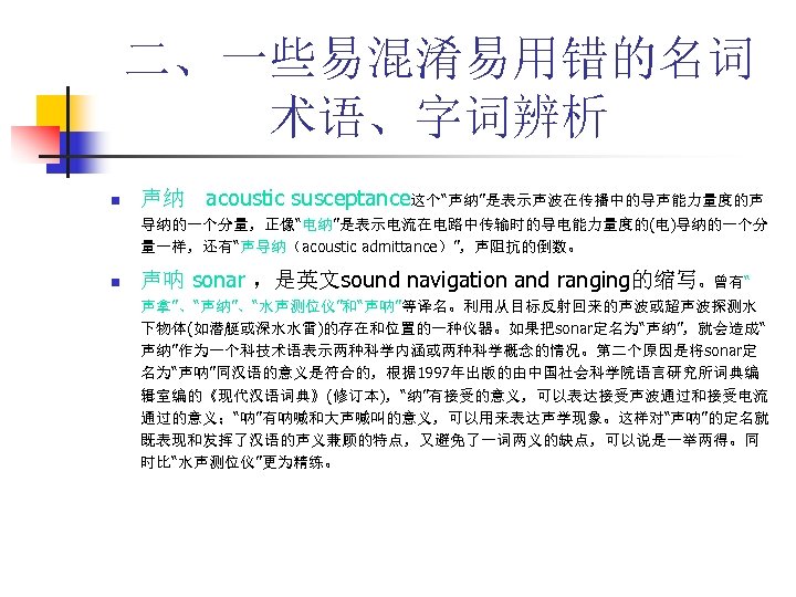 二、一些易混淆易用错的名词 术语、字词辨析 n 声纳 acoustic susceptance这个“声纳”是表示声波在传播中的导声能力量度的声 导纳的一个分量，正像“电纳”是表示电流在电路中传输时的导电能力量度的(电)导纳的一个分 量一样，还有“声导纳（acoustic admittance）”，声阻抗的倒数。 n 声呐 sonar ，是英文sound navigation