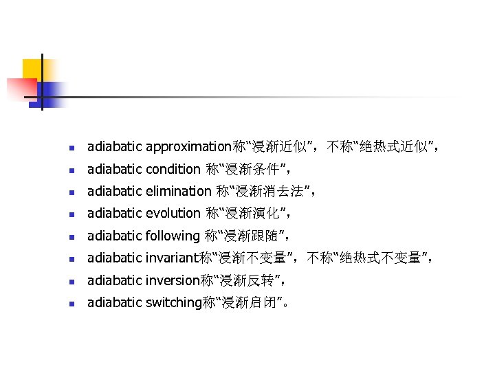 n adiabatic approximation称“浸渐近似”，不称“绝热式近似”， n adiabatic condition 称“浸渐条件”， n adiabatic elimination 称“浸渐消去法”， n adiabatic evolution