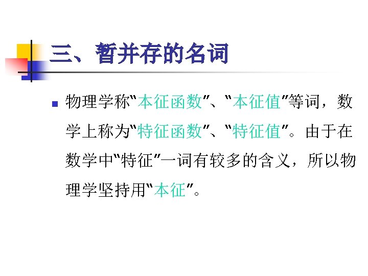 三、暂并存的名词 n 物理学称“本征函数”、“本征值”等词，数 学上称为“特征函数”、“特征值”。由于在 数学中“特征”一词有较多的含义，所以物 理学坚持用“本征”。 
