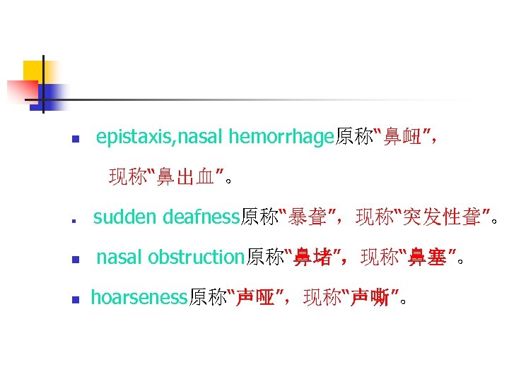 n epistaxis, nasal hemorrhage原称“鼻衄”， 现称“鼻出血”。 n n n sudden deafness原称“暴聋”，现称“突发性聋”。 nasal obstruction原称“鼻堵”，现称“鼻塞”。 hoarseness原称“声哑”，现称“声嘶”。 