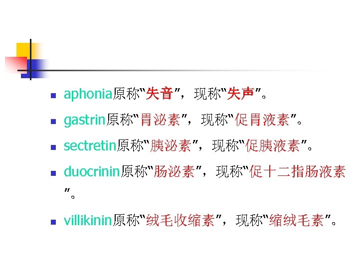 n aphonia原称“失音”，现称“失声”。 n gastrin原称“胃泌素”，现称“促胃液素”。 n sectretin原称“胰泌素”，现称“促胰液素”。 n duocrinin原称“肠泌素”，现称“促十二指肠液素 ”。 n villikinin原称“绒毛收缩素”，现称“缩绒毛素”。 