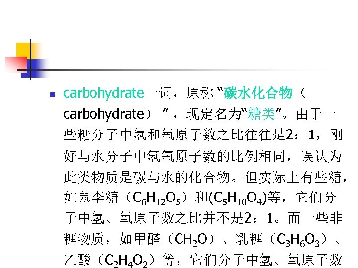 n carbohydrate一词，原称 “碳水化合物（ carbohydrate） ” ，现定名为“糖类”。由于一 些糖分子中氢和氧原子数之比往往是 2： 1，刚 好与水分子中氢氧原子数的比例相同，误认为 此类物质是碳与水的化合物。但实际上有些糖， 如鼠李糖（C 6 H