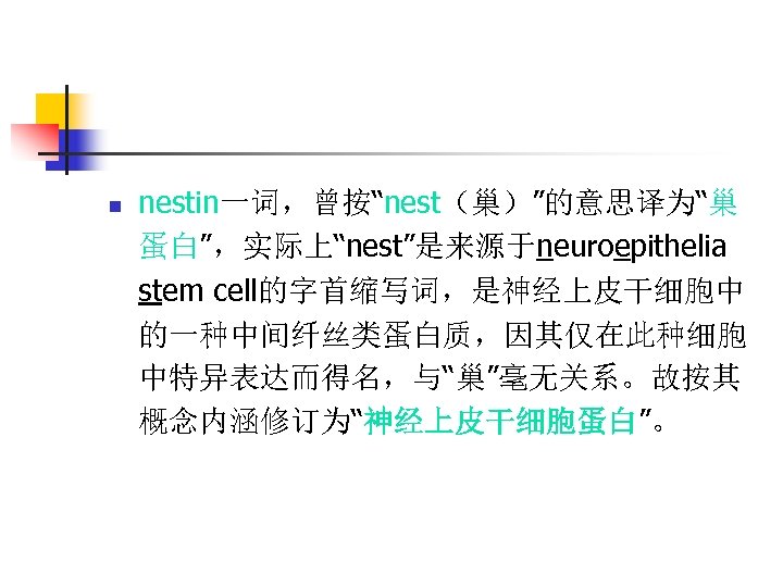 n nestin一词，曾按“nest（巢）”的意思译为“巢 蛋白”，实际上“nest”是来源于neuroepithelia stem cell的字首缩写词，是神经上皮干细胞中 的一种中间纤丝类蛋白质，因其仅在此种细胞 中特异表达而得名，与“巢”毫无关系。故按其 概念内涵修订为“神经上皮干细胞蛋白”。 
