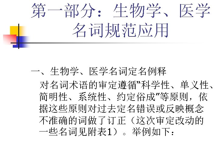 第一部分：生物学、医学 名词规范应用 一、生物学、医学名词定名例释 对名词术语的审定遵循“科学性、单义性、 简明性、系统性、约定俗成”等原则，依 据这些原则对过去定名错误或反映概念 不准确的词做了订正（这次审定改动的 一些名词见附表 1）。举例如下： 