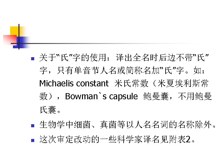 n 关于“氏”字的使用：译出全名时后边不带“氏” 字，只有单音节人名或简称名加“氏”字。如： Michaelis constant 米氏常数（米夏埃利斯常 数），Bowman`s capsule 鲍曼囊，不用鲍曼 氏囊。 n 生物学中细菌、真菌等以人名名词的名称除外。 n 这次审定改动的一些科学家译名见附表