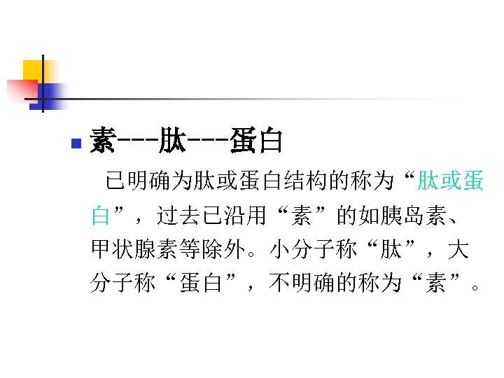 n 素---肽---蛋白 已明确为肽或蛋白结构的称为“肽或蛋 白”，过去已沿用“素”的如胰岛素、 甲状腺素等除外。小分子称“肽”，大 分子称“蛋白”，不明确的称为“素”。 