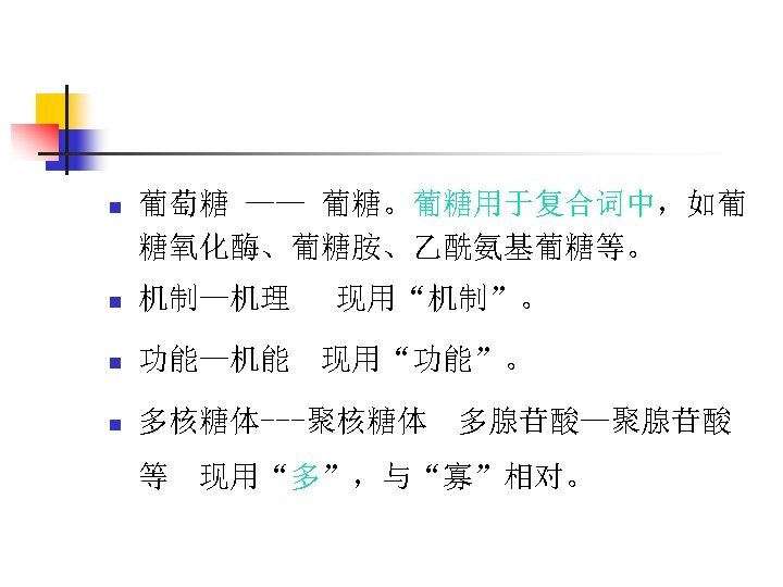 n 葡萄糖 —— 葡糖。葡糖用于复合词中，如葡 糖氧化酶、葡糖胺、乙酰氨基葡糖等。 n 机制—机理 n 功能—机能 n 多核糖体---聚核糖体 等 现用“机制”。 现用“功能”。