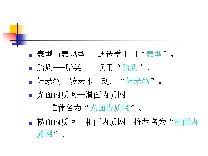 n 表型与表现型 遗传学上用“表型”。 n 脂质---脂类 现用“脂质”。 n 转录物—转录本 现用“转录物”。 n 光面内质网--滑面内质网 推荐名为“光面内质网”。 n 糙面内质网--粗面内质网