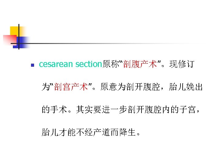 n cesarean section原称“剖腹产术”。现修订 为“剖宫产术”。原意为剖开腹腔，胎儿娩出 的手术。其实要进一步剖开腹腔内的子宫， 胎儿才能不经产道而降生。 