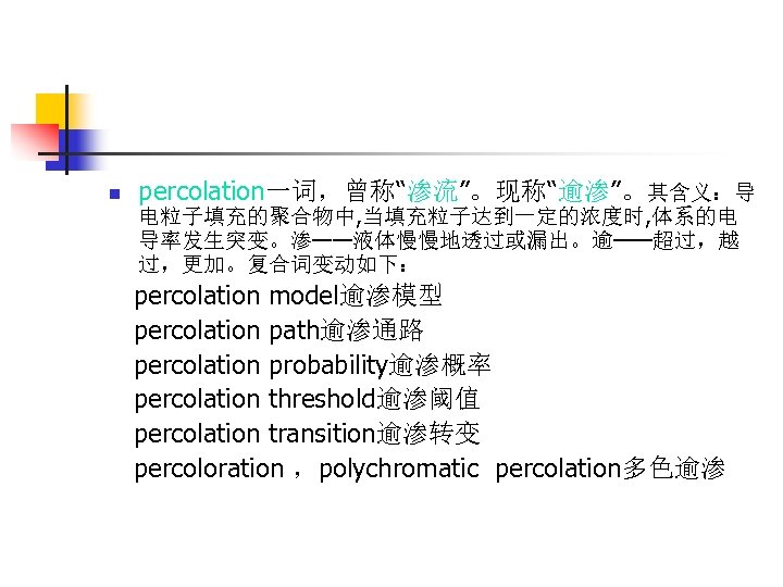 n percolation一词，曾称“渗流”。现称“逾渗”。其含义：导 电粒子填充的聚合物中, 当填充粒子达到一定的浓度时, 体系的电 导率发生突变。渗——液体慢慢地透过或漏出。逾——超过，越 过，更加。复合词变动如下： percolation model逾渗模型 percolation path逾渗通路 percolation probability逾渗概率 percolation
