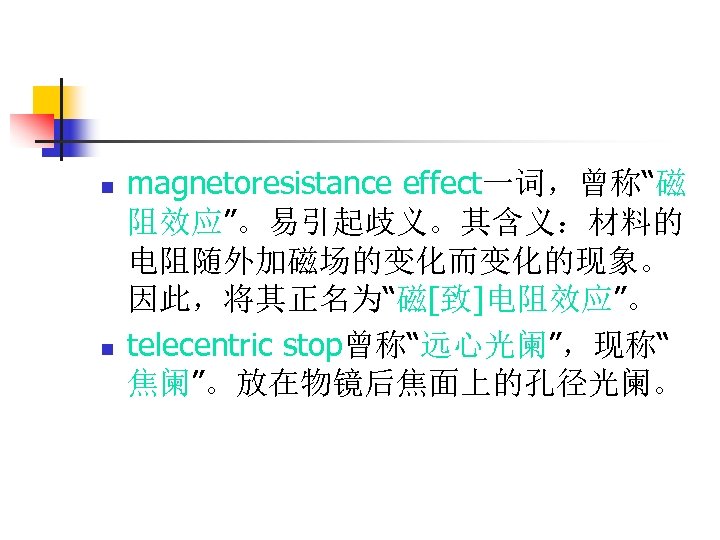n n magnetoresistance effect一词，曾称“磁 阻效应”。易引起歧义。其含义：材料的 电阻随外加磁场的变化而变化的现象。 因此，将其正名为“磁[致]电阻效应”。 telecentric stop曾称“远心光阑”，现称“ 焦阑”。放在物镜后焦面上的孔径光阑。 