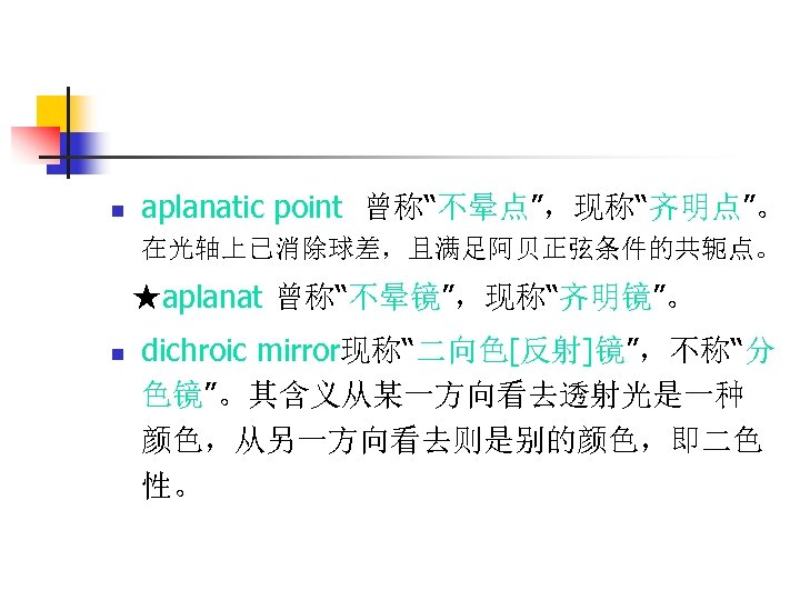 n aplanatic point 曾称“不晕点”，现称“齐明点”。 在光轴上已消除球差，且满足阿贝正弦条件的共轭点。 ★aplanat 曾称“不晕镜”，现称“齐明镜”。 n dichroic mirror现称“二向色[反射]镜”，不称“分 色镜”。其含义从某一方向看去透射光是一种 颜色，从另一方向看去则是别的颜色，即二色 性。 