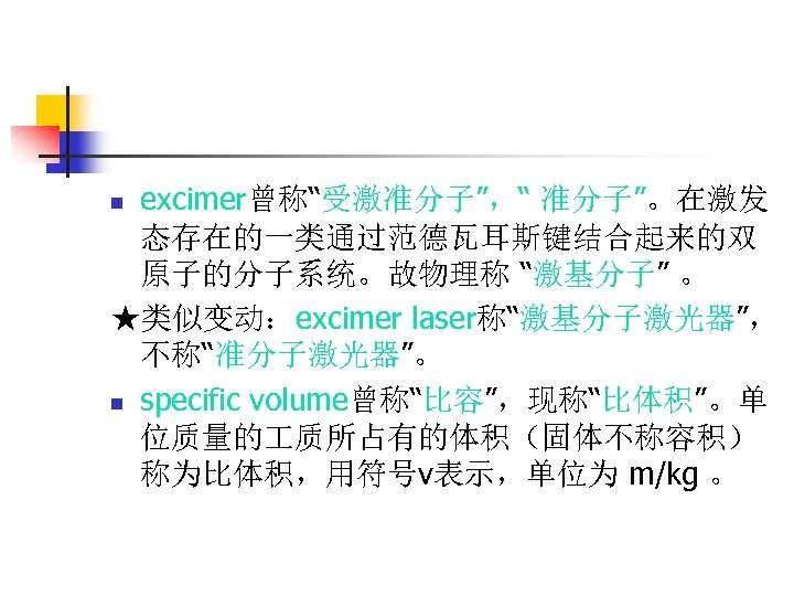 excimer曾称“受激准分子”，“ 准分子”。在激发 态存在的一类通过范德瓦耳斯键结合起来的双 原子的分子系统。故物理称 “激基分子” 。 ★类似变动：excimer laser称“激基分子激光器”， 不称“准分子激光器”。 n specific volume曾称“比容”，现称“比体积”。单 位质量的 质所占有的体积（固体不称容积）