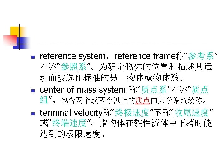 n n n reference system，reference frame称“参考系” 不称“参照系”。为确定物体的位置和描述其运 动而被选作标准的另一物体或物体系。 center of mass system 称“质点系”不称“质点 组”。包含两个或两个以上的质点的力学系统统称。