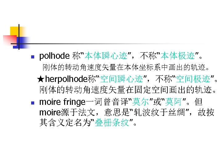 n polhode 称“本体瞬心迹”，不称“本体极迹”。 刚体的转动角速度矢量在本体坐标系中画出的轨迹。 ★herpolhode称“空间瞬心迹”，不称“空间极迹”。 刚体的转动角速度矢量在固定空间画出的轨迹。 n moire fringe一词曾音译“莫尔”或“莫阿”。但 moire源于法文，意思是“轧波纹于丝绸”，故按 其含义定名为“叠栅条纹”。 