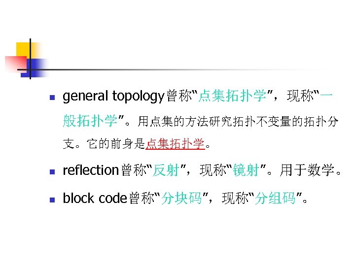 n general topology曾称“点集拓扑学”，现称“一 般拓扑学”。用点集的方法研究拓扑不变量的拓扑分 支。它的前身是点集拓扑学。 n reflection曾称“反射”，现称“镜射”。用于数学。 n block code曾称“分块码”，现称“分组码”。 