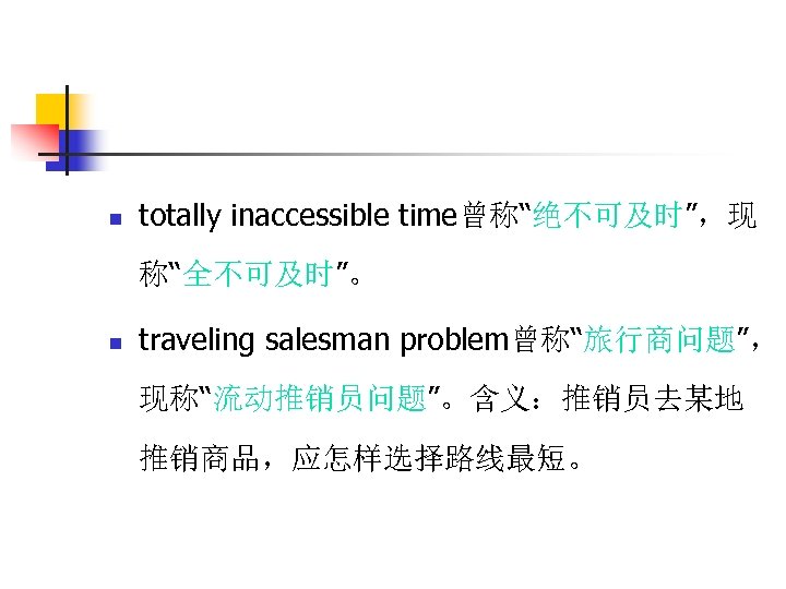 n totally inaccessible time曾称“绝不可及时”，现 称“全不可及时”。 n traveling salesman problem曾称“旅行商问题”， 现称“流动推销员问题”。含义：推销员去某地 推销商品，应怎样选择路线最短。 