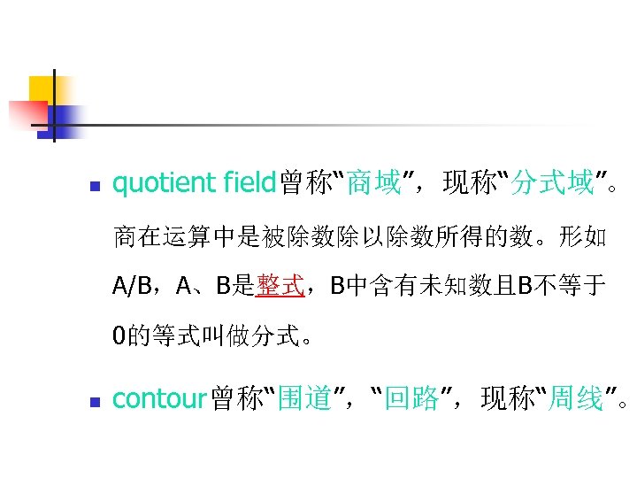 n quotient field曾称“商域”，现称“分式域”。 商在运算中是被除数除以除数所得的数。形如 A/B，A、B是整式，B中含有未知数且B不等于 0的等式叫做分式。 n contour曾称“围道”，“回路”，现称“周线”。 