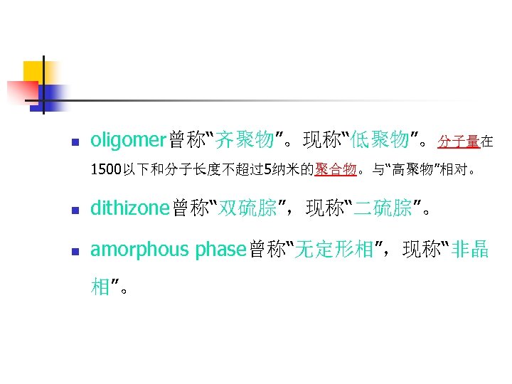 n oligomer曾称“齐聚物”。现称“低聚物”。分子量在 1500以下和分子长度不超过5纳米的聚合物。与“高聚物”相对。 n dithizone曾称“双硫腙”，现称“二硫腙”。 n amorphous phase曾称“无定形相”，现称“非晶 相”。 