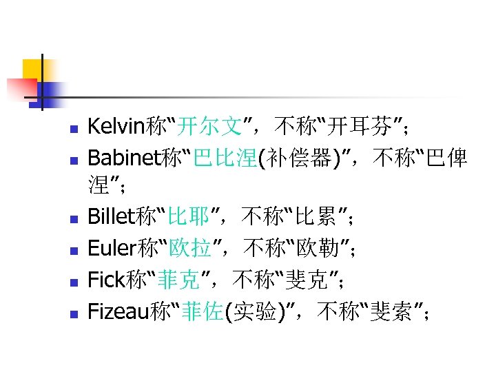 n n n Kelvin称“开尔文”，不称“开耳芬”； Babinet称“巴比涅(补偿器)”，不称“巴俾 涅”； Billet称“比耶”，不称“比累”； Euler称“欧拉”，不称“欧勒”； Fick称“菲克”，不称“斐克”； Fizeau称“菲佐(实验)”，不称“斐索”； 