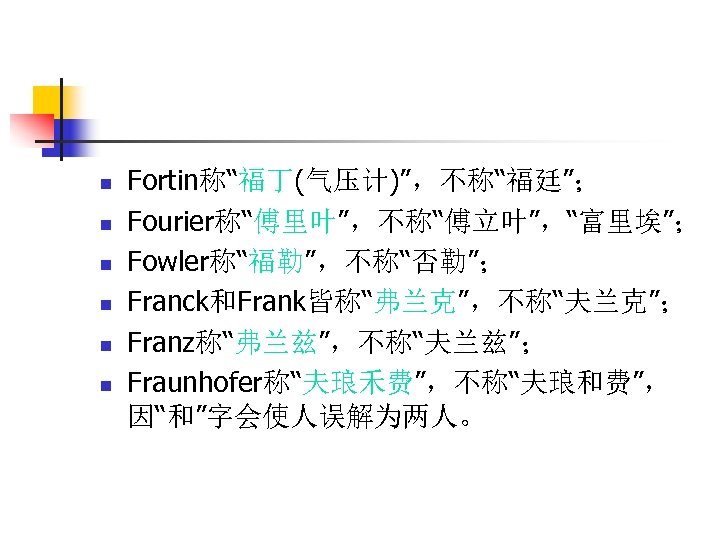 n n n Fortin称“福丁(气压计)”，不称“福廷”； Fourier称“傅里叶”，不称“傅立叶”，“富里埃”； Fowler称“福勒”，不称“否勒”； Franck和Frank皆称“弗兰克”，不称“夫兰克”； Franz称“弗兰兹”，不称“夫兰兹”； Fraunhofer称“夫琅禾费”，不称“夫琅和费”， 因“和”字会使人误解为两人。 