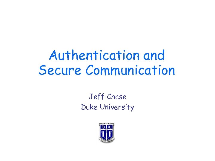 Authentication and Secure Communication Jeff Chase Duke University 