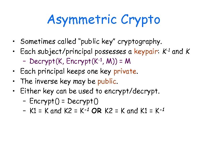 Asymmetric Crypto • Sometimes called “public key” cryptography. • Each subject/principal possesses a keypair: