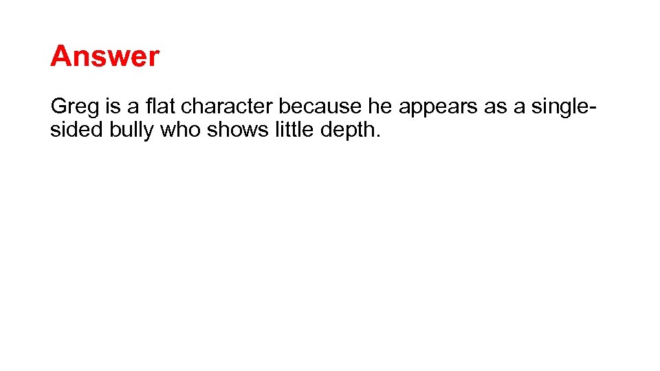 Answer Greg is a flat character because he appears as a singlesided bully who