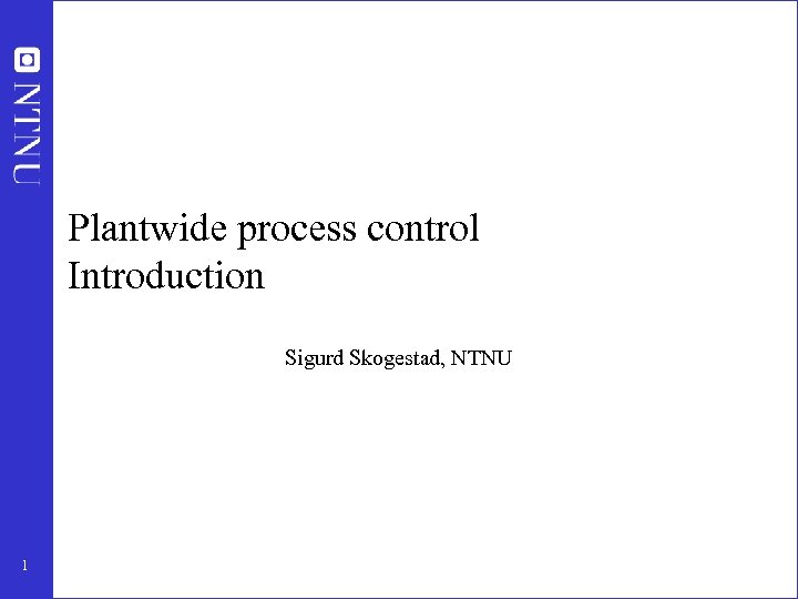 Plantwide process control Introduction Sigurd Skogestad, NTNU 1 