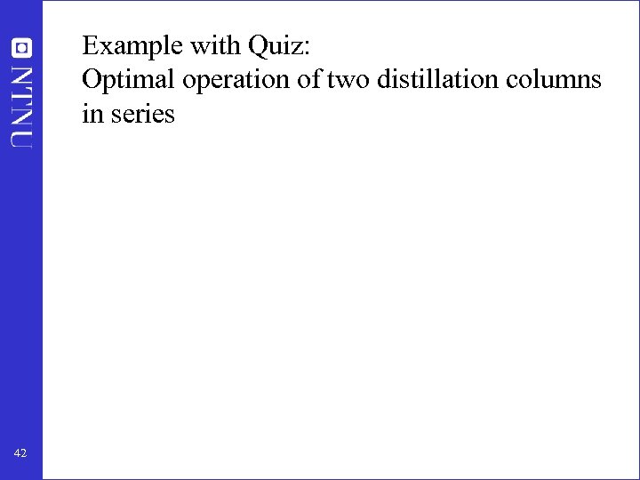 Example with Quiz: Optimal operation of two distillation columns in series 42 